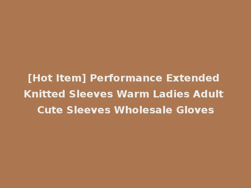 [Hot Item] Performance Extended Knitted Sleeves Warm Ladies Adult Cute Sleeves Wholesale Gloves