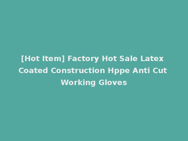 [Hot Item] Factory Hot Sale Latex Coated Construction Hppe Anti Cut Working Gloves