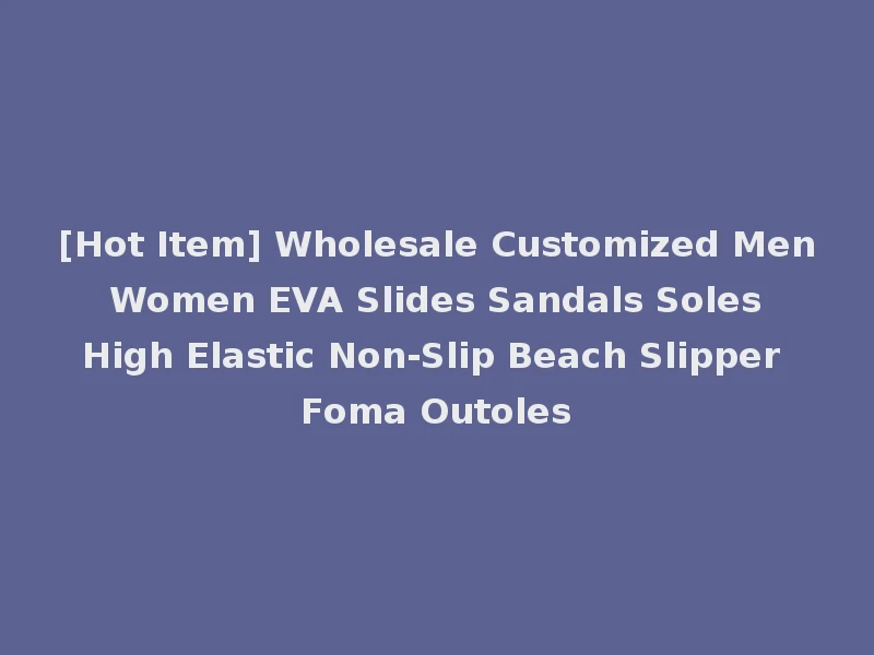 [Hot Item] Wholesale Customized Men Women EVA Slides Sandals Soles High Elastic Non-Slip Beach Slipper Foma Outoles