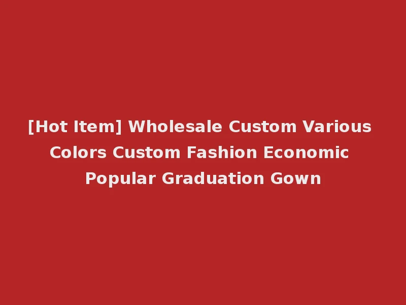 [Hot Item] Wholesale Custom Various Colors Custom Fashion Economic Popular Graduation Gown