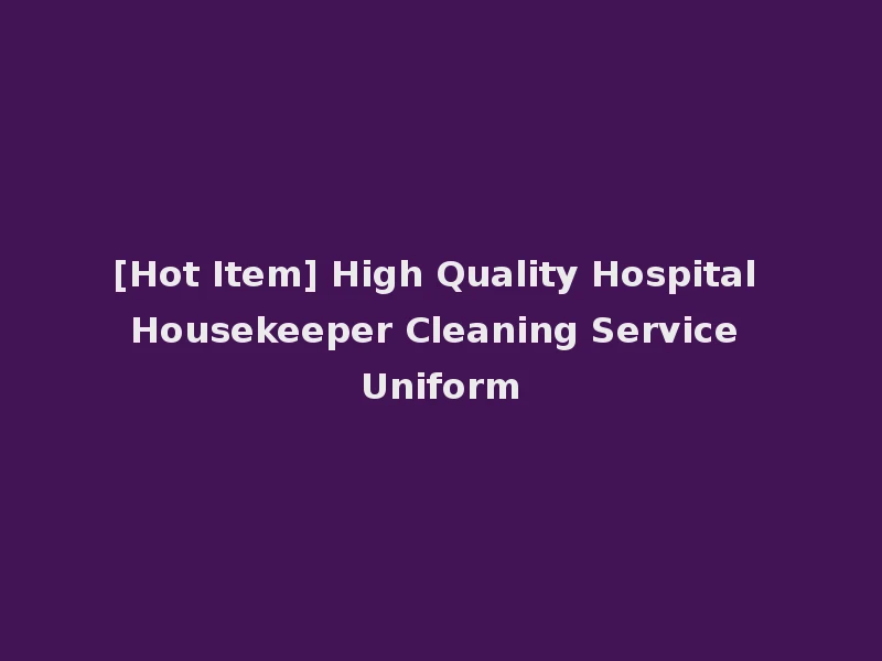 [Hot Item] High Quality Hospital Housekeeper Cleaning Service Uniform