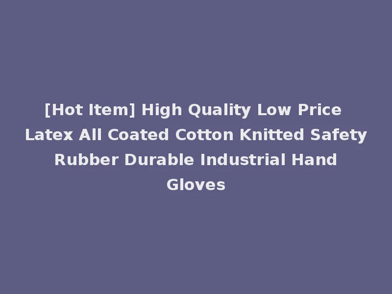 [Hot Item] High Quality Low Price Latex All Coated Cotton Knitted Safety Rubber Durable Industrial Hand Gloves
