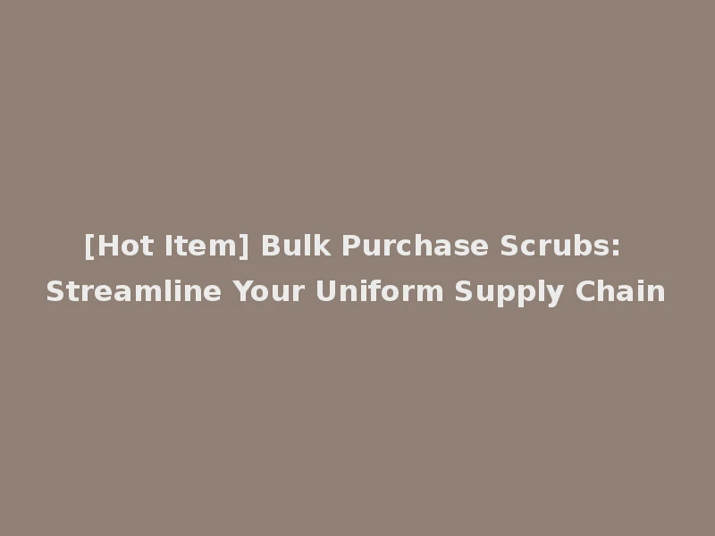 [Hot Item] Bulk Purchase Scrubs: Streamline Your Uniform Supply Chain