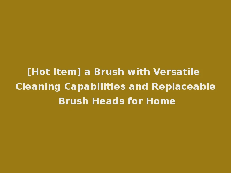 [Hot Item] a Brush with Versatile Cleaning Capabilities and Replaceable Brush Heads for Home