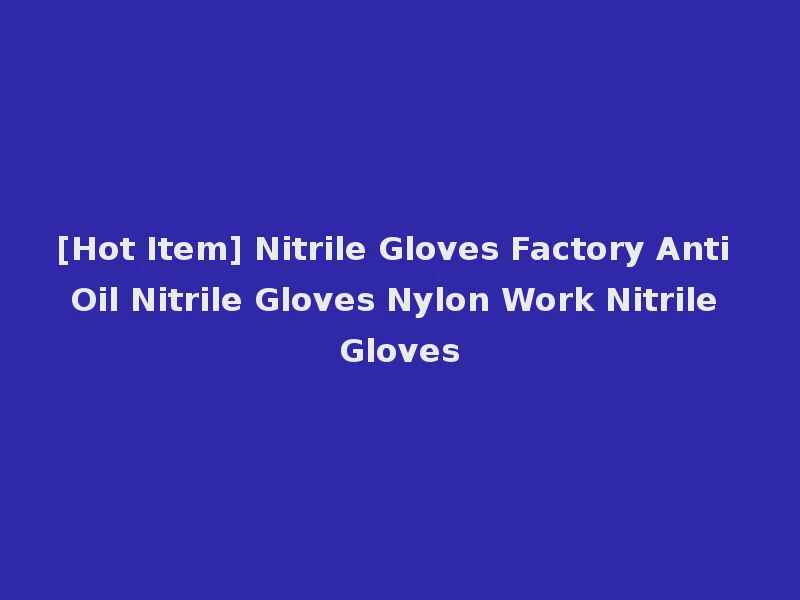 [Hot Item] Nitrile Gloves Factory Anti Oil Nitrile Gloves Nylon Work Nitrile Gloves