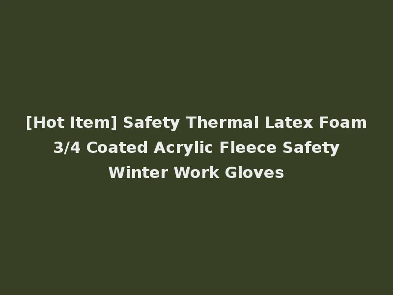 [Hot Item] Safety Thermal Latex Foam 3/4 Coated Acrylic Fleece Safety Winter Work Gloves