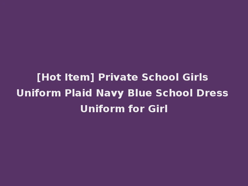 [Hot Item] Private School Girls Uniform Plaid Navy Blue School Dress Uniform for Girl