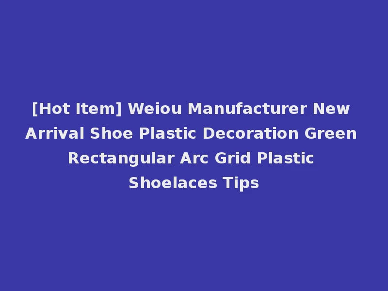 [Hot Item] Weiou Manufacturer New Arrival Shoe Plastic Decoration Green Rectangular Arc Grid Plastic Shoelaces Tips