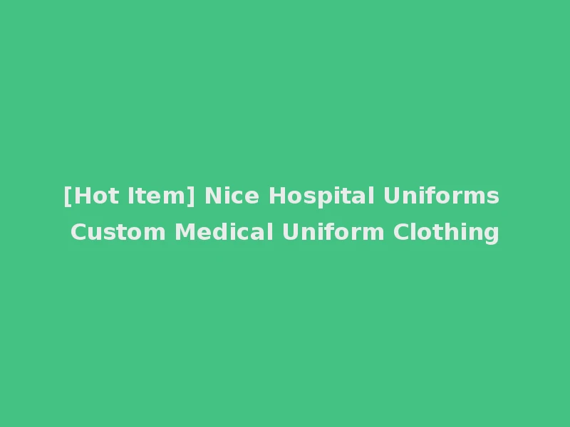 [Hot Item] Nice Hospital Uniforms Custom Medical Uniform Clothing