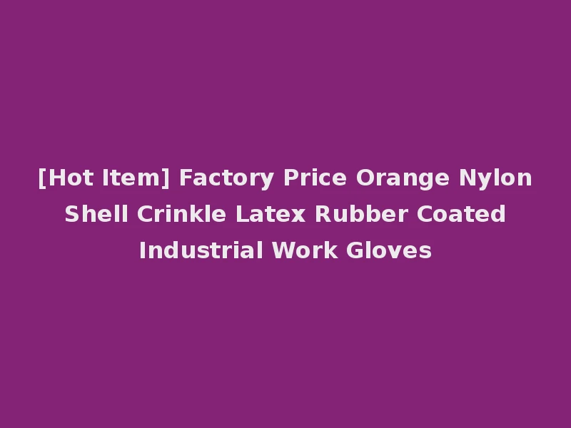 [Hot Item] Factory Price Orange Nylon Shell Crinkle Latex Rubber Coated Industrial Work Gloves