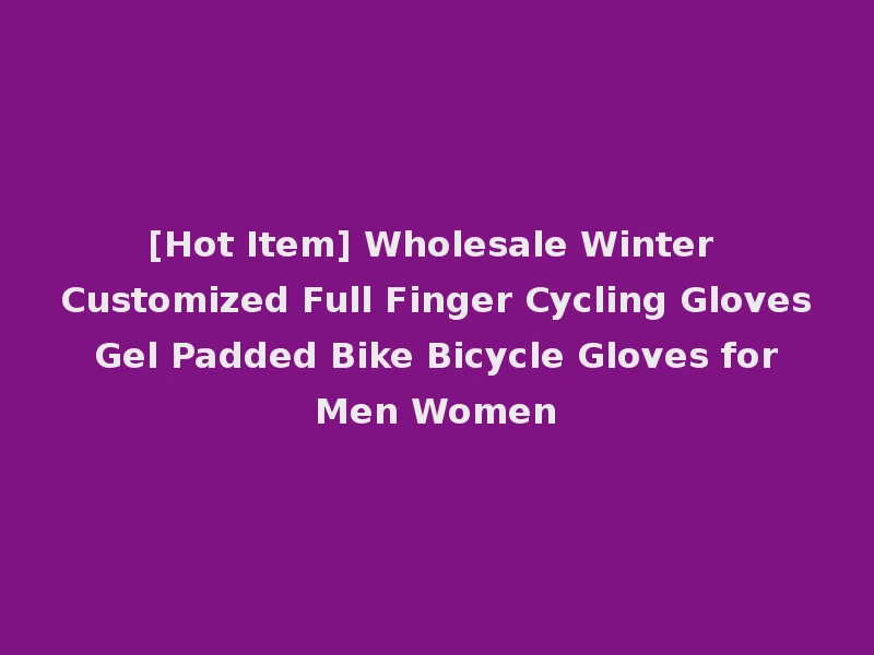 [Hot Item] Wholesale Winter Customized Full Finger Cycling Gloves Gel Padded Bike Bicycle Gloves for Men Women