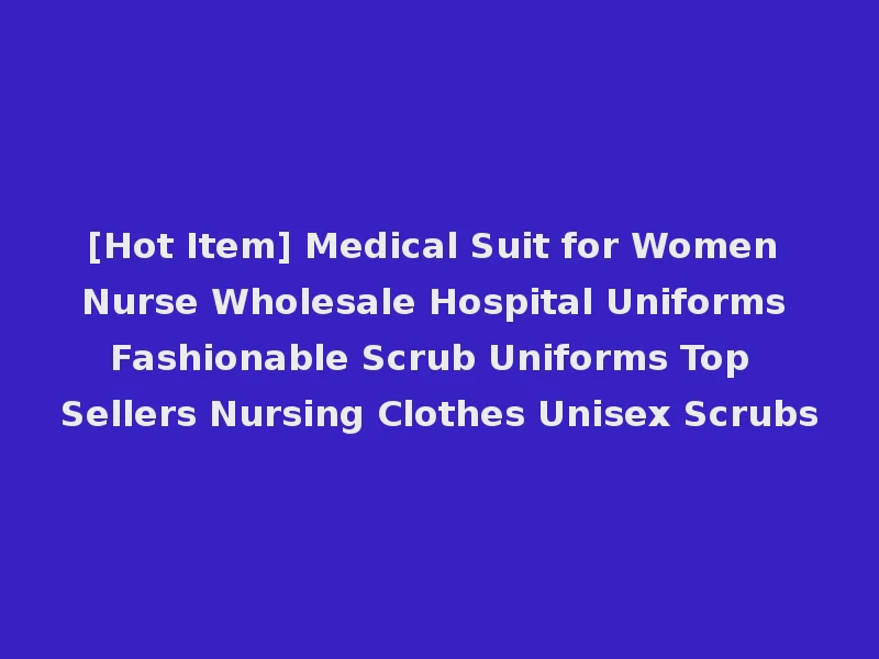 [Hot Item] Medical Suit for Women Nurse Wholesale Hospital Uniforms Fashionable Scrub Uniforms Top Sellers Nursing Clothes Unisex Scrubs