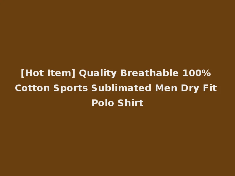 [Hot Item] Quality Breathable 100% Cotton Sports Sublimated Men Dry Fit Polo Shirt