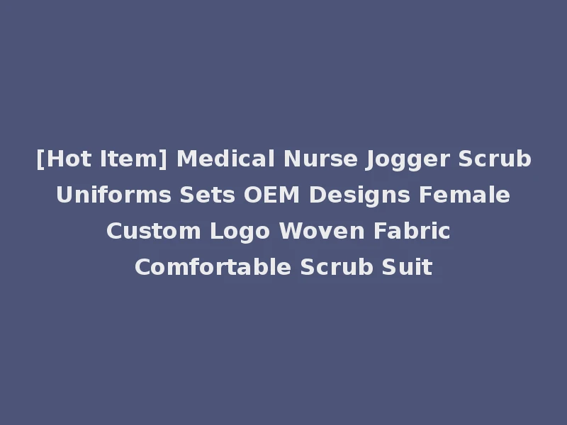 [Hot Item] Medical Nurse Jogger Scrub Uniforms Sets OEM Designs Female Custom Logo Woven Fabric Comfortable Scrub Suit