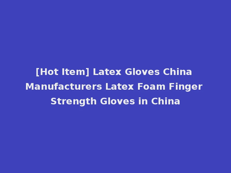 [Hot Item] Latex Gloves China Manufacturers Latex Foam Finger Strength Gloves in China