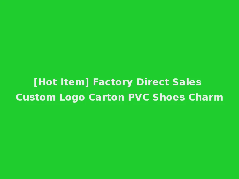 [Hot Item] Factory Direct Sales Custom Logo Carton PVC Shoes Charm