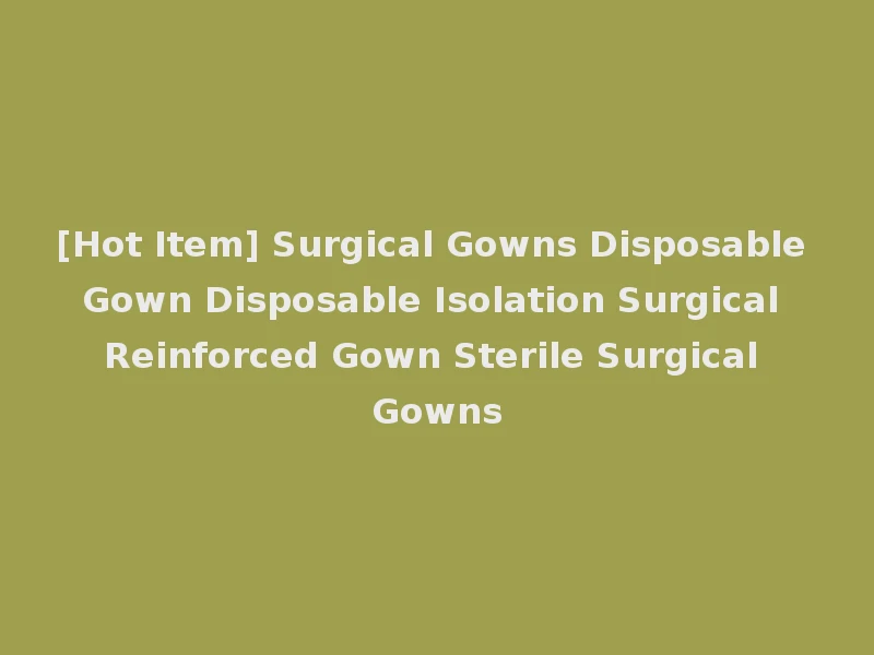 [Hot Item] Surgical Gowns Disposable Gown Disposable Isolation Surgical Reinforced Gown Sterile Surgical Gowns