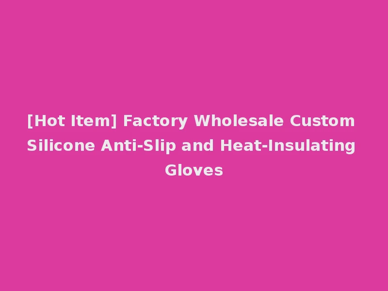 [Hot Item] Factory Wholesale Custom Silicone Anti-Slip and Heat-Insulating Gloves