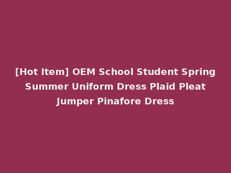 [Hot Item] OEM School Student Spring Summer Uniform Dress Plaid Pleat Jumper Pinafore Dress