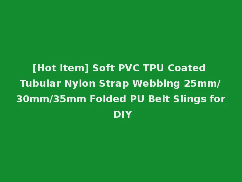 [Hot Item] Soft PVC TPU Coated Tubular Nylon Strap Webbing 25mm/30mm/35mm Folded PU Belt Slings for DIY