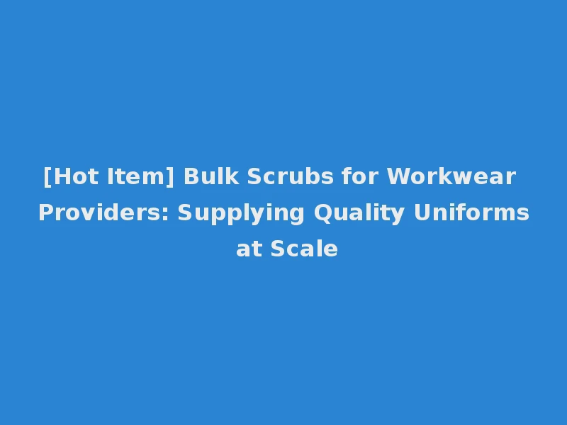 [Hot Item] Bulk Scrubs for Workwear Providers: Supplying Quality Uniforms at Scale
