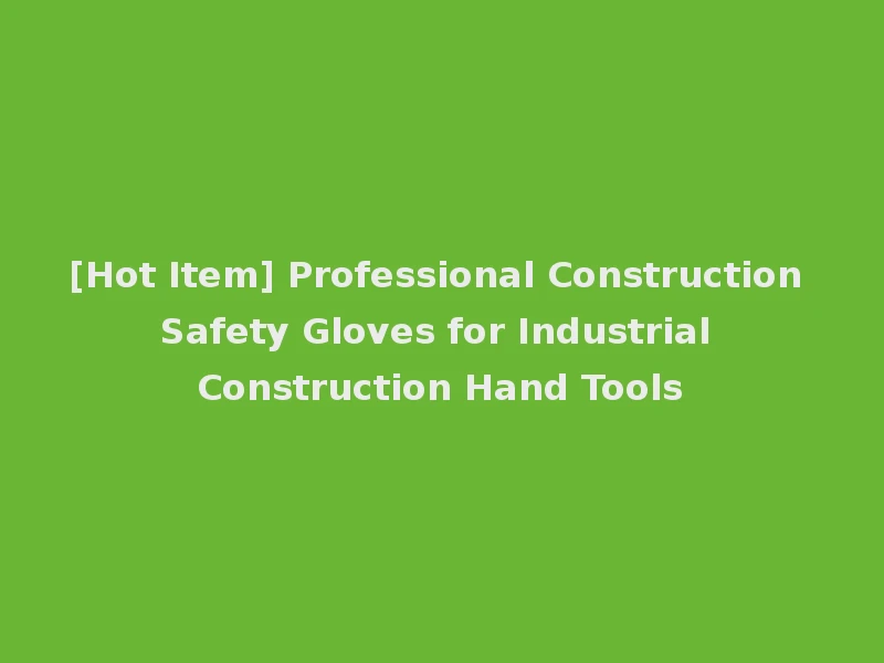 [Hot Item] Professional Construction Safety Gloves for Industrial Construction Hand Tools