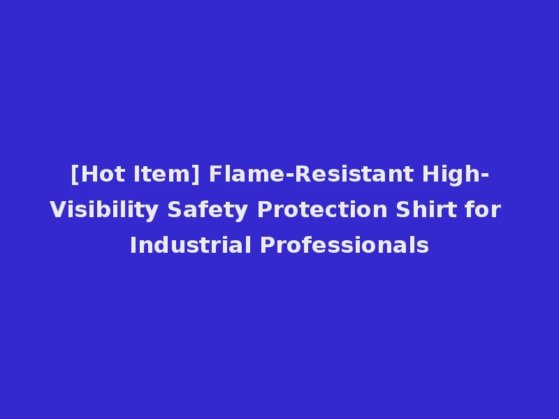 [Hot Item] Flame-Resistant High-Visibility Safety Protection Shirt for Industrial Professionals
