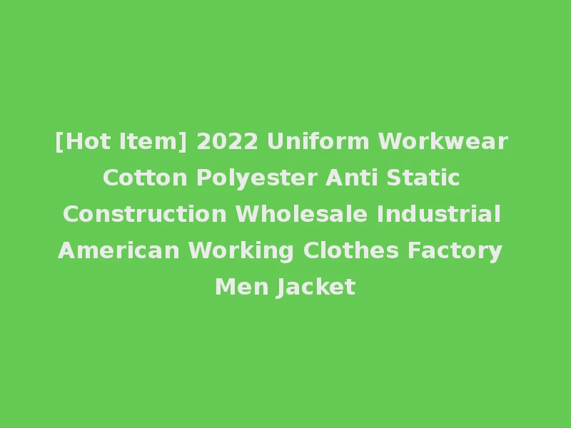 [Hot Item] 2022 Uniform Workwear Cotton Polyester Anti Static Construction Wholesale Industrial American Working Clothes Factory Men Jacket