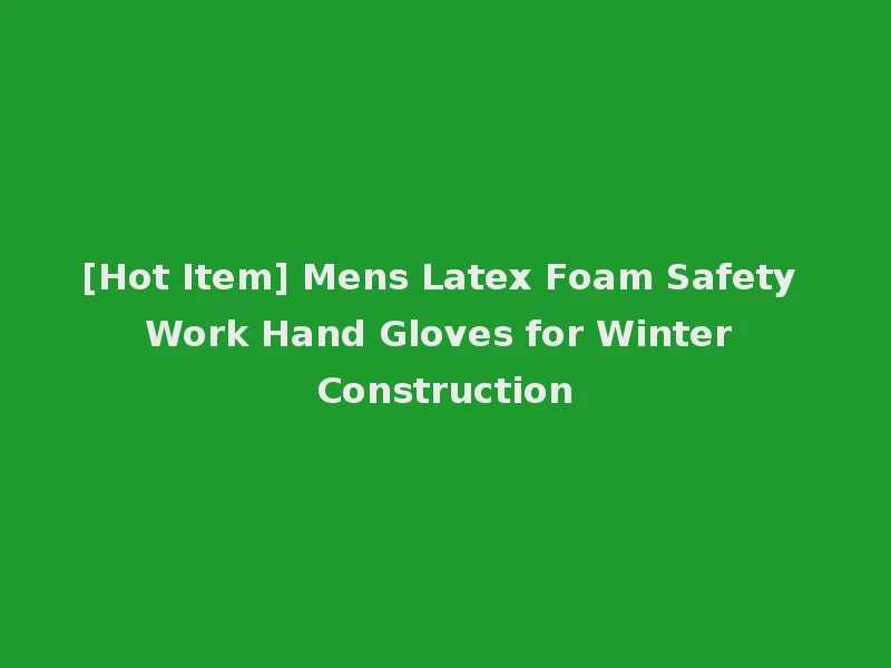 [Hot Item] Mens Latex Foam Safety Work Hand Gloves for Winter Construction