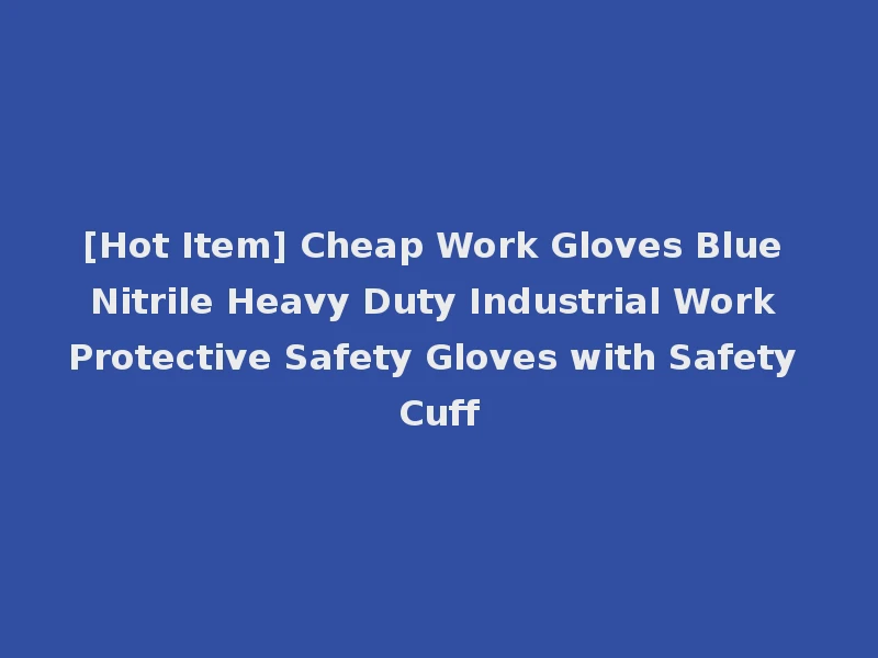 [Hot Item] Cheap Work Gloves Blue Nitrile Heavy Duty Industrial Work Protective Safety Gloves with Safety Cuff