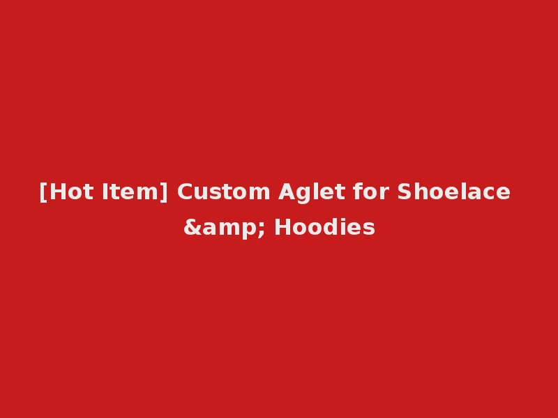 [Hot Item] Custom Aglet for Shoelace & Hoodies