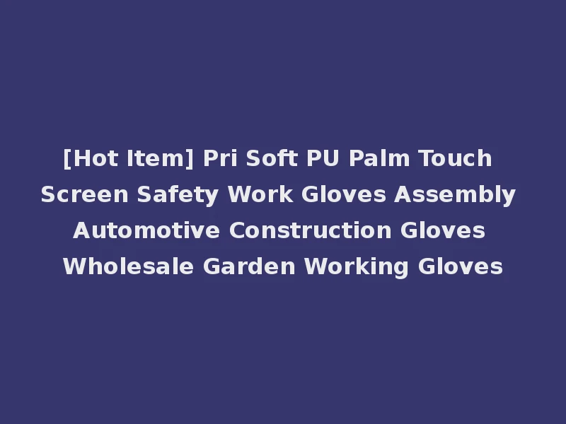 [Hot Item] Pri Soft PU Palm Touch Screen Safety Work Gloves Assembly Automotive Construction Gloves Wholesale Garden Working Gloves