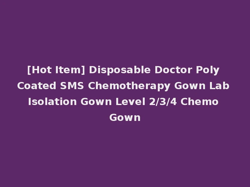 [Hot Item] Disposable Doctor Poly Coated SMS Chemotherapy Gown Lab Isolation Gown Level 2/3/4 Chemo Gown