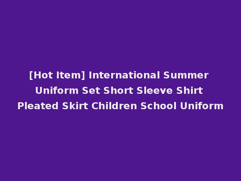 [Hot Item] International Summer Uniform Set Short Sleeve Shirt Pleated Skirt Children School Uniform