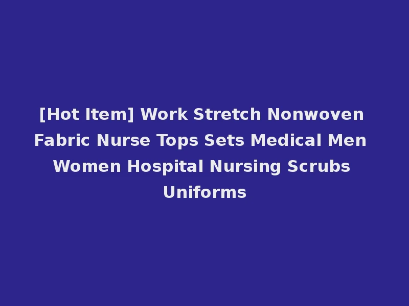[Hot Item] Work Stretch Nonwoven Fabric Nurse Tops Sets Medical Men Women Hospital Nursing Scrubs Uniforms