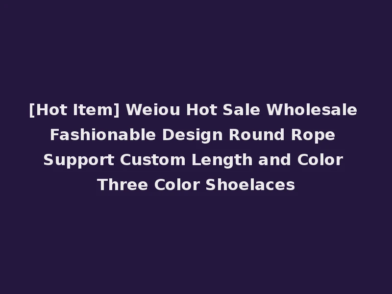 [Hot Item] Weiou Hot Sale Wholesale Fashionable Design Round Rope Support Custom Length and Color Three Color Shoelaces