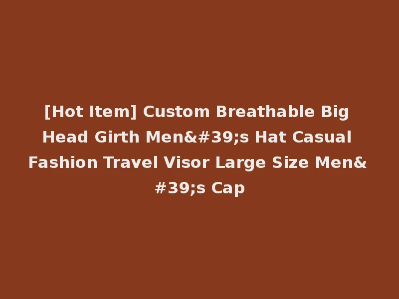 [Hot Item] Custom Breathable Big Head Girth Men's Hat Casual Fashion Travel Visor Large Size Men's Cap