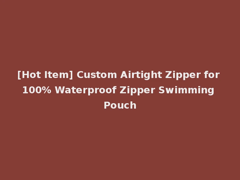 [Hot Item] Custom Airtight Zipper for 100% Waterproof Zipper Swimming Pouch