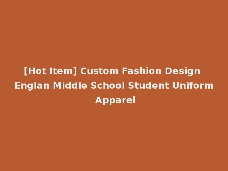 [Hot Item] Custom Fashion Design Englan Middle School Student Uniform Apparel