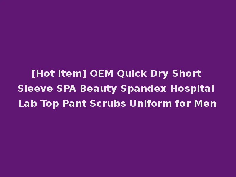 [Hot Item] OEM Quick Dry Short Sleeve SPA Beauty Spandex Hospital Lab Top Pant Scrubs Uniform for Men