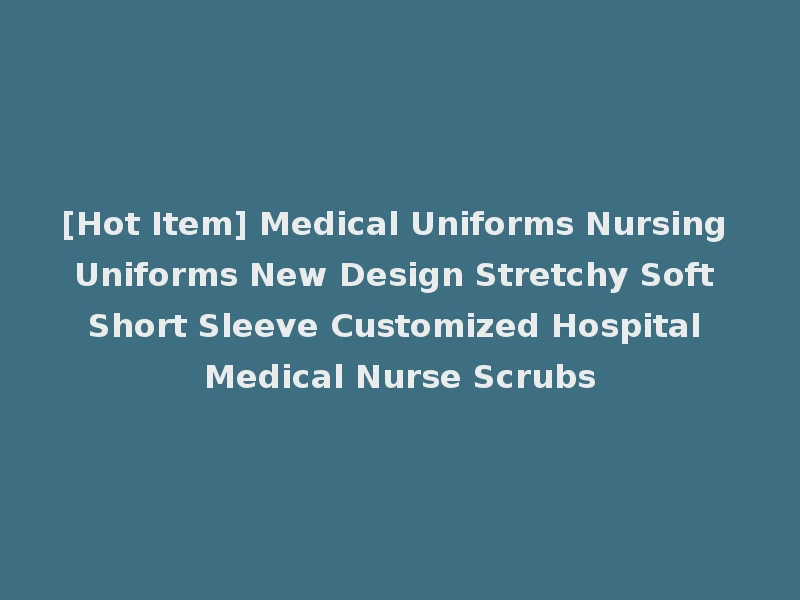 [Hot Item] Medical Uniforms Nursing Uniforms New Design Stretchy Soft Short Sleeve Customized Hospital Medical Nurse Scrubs