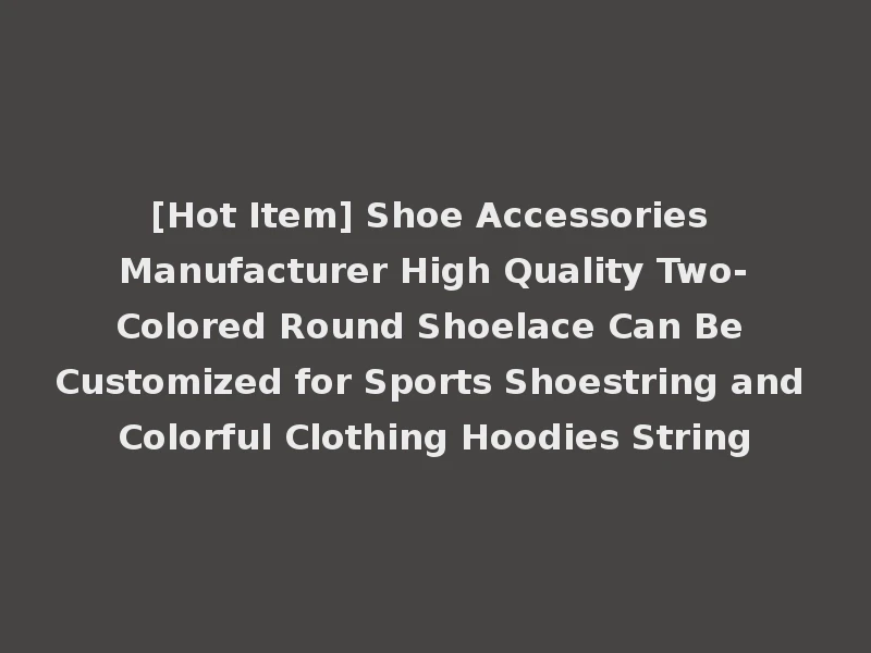 [Hot Item] Shoe Accessories Manufacturer High Quality Two-Colored Round Shoelace Can Be Customized for Sports Shoestring and Colorful Clothing Hoodies String