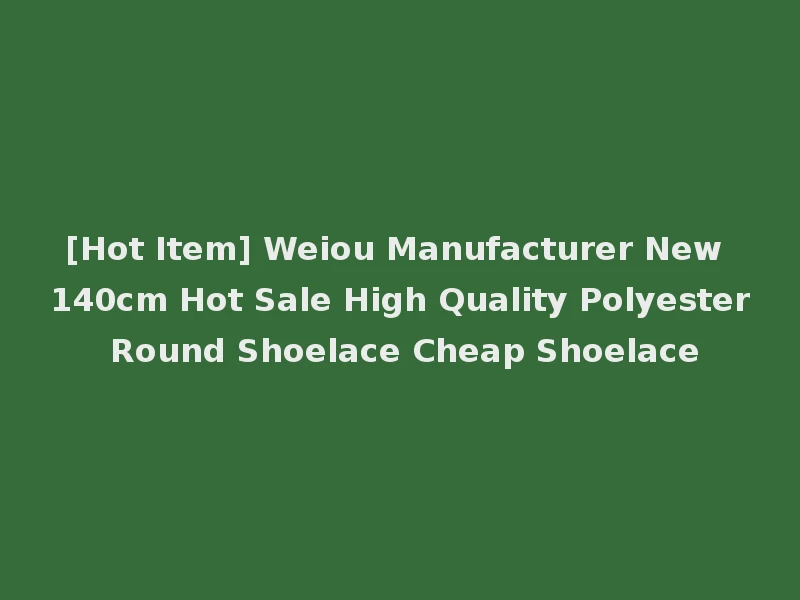 [Hot Item] Weiou Manufacturer New 140cm Hot Sale High Quality Polyester Round Shoelace Cheap Shoelace