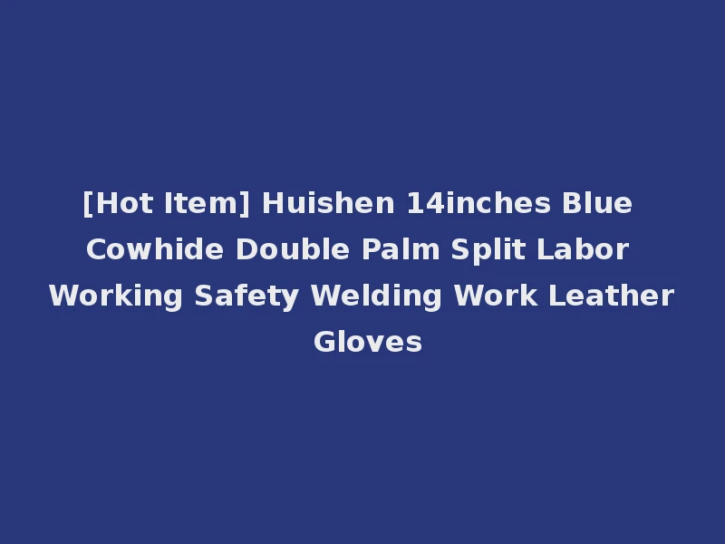 [Hot Item] Huishen 14inches Blue Cowhide Double Palm Split Labor Working Safety Welding Work Leather Gloves