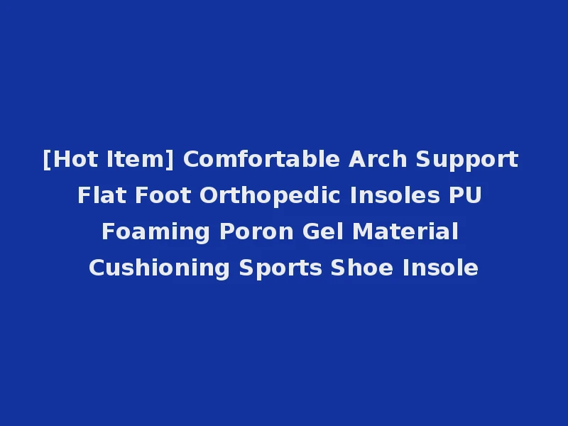 [Hot Item] Comfortable Arch Support Flat Foot Orthopedic Insoles PU Foaming Poron Gel Material Cushioning Sports Shoe Insole