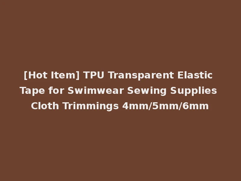 [Hot Item] TPU Transparent Elastic Tape for Swimwear Sewing Supplies Cloth Trimmings 4mm/5mm/6mm