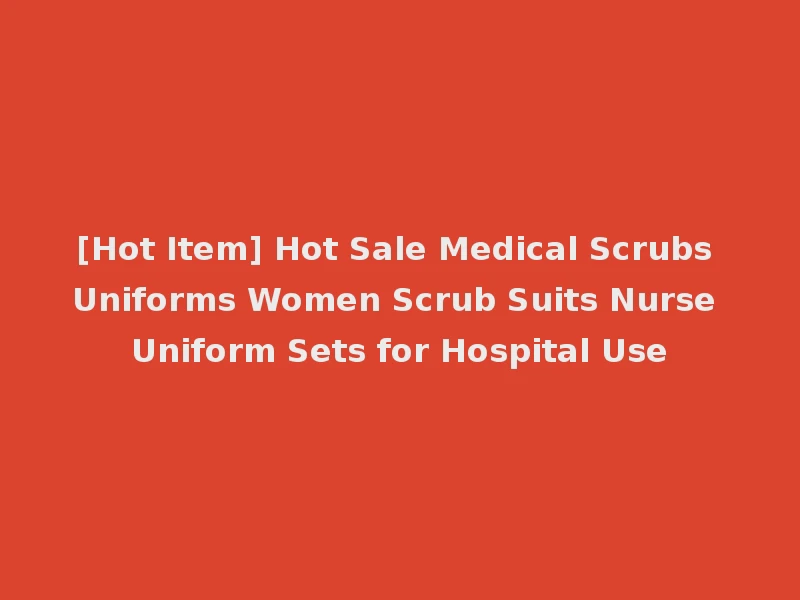 [Hot Item] Hot Sale Medical Scrubs Uniforms Women Scrub Suits Nurse Uniform Sets for Hospital Use