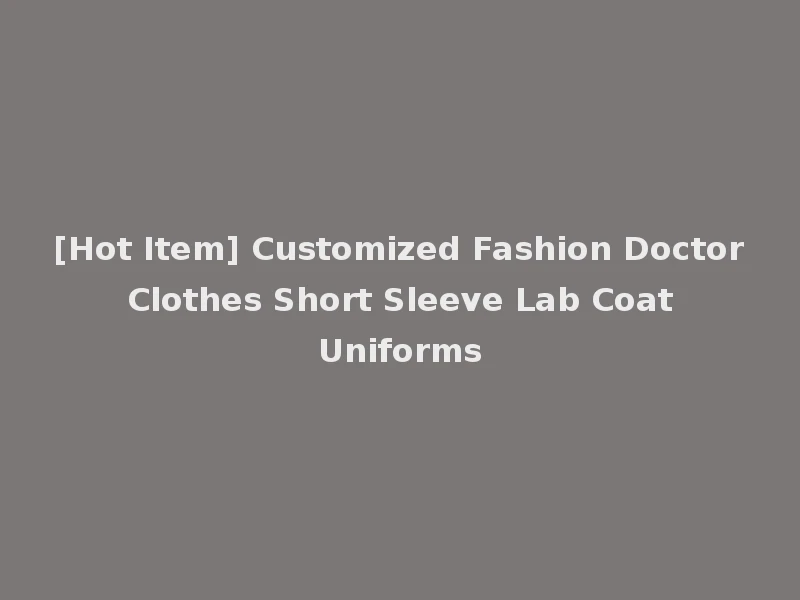 [Hot Item] Customized Fashion Doctor Clothes Short Sleeve Lab Coat Uniforms