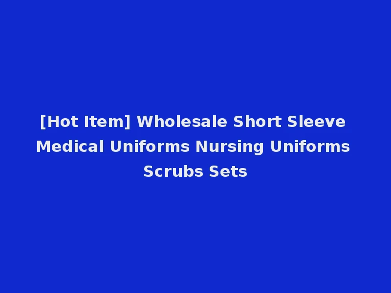 [Hot Item] Wholesale Short Sleeve Medical Uniforms Nursing Uniforms Scrubs Sets