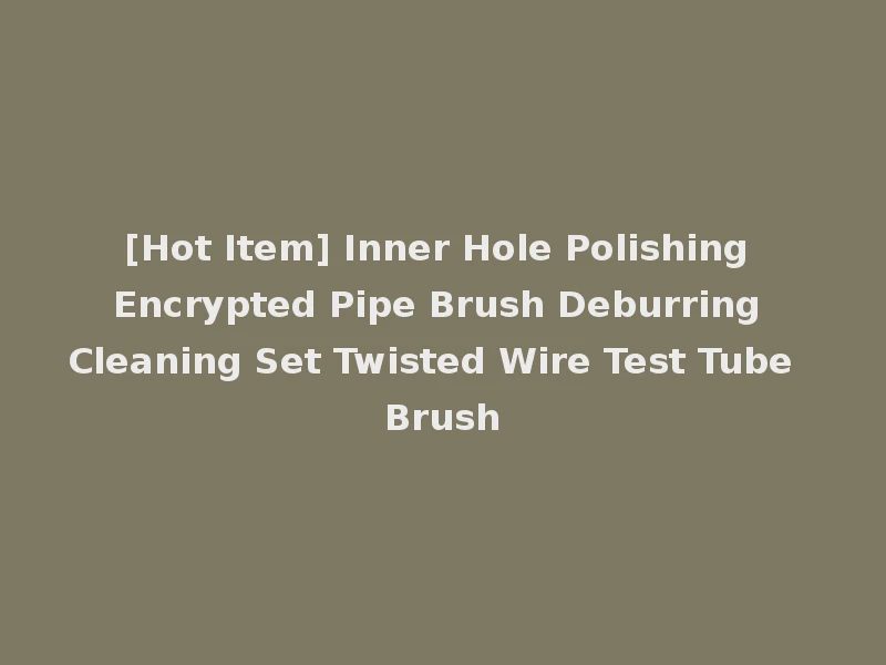 [Hot Item] Inner Hole Polishing Encrypted Pipe Brush Deburring Cleaning Set Twisted Wire Test Tube Brush